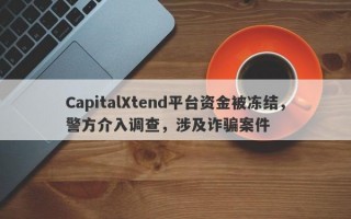 CapitalXtend平台资金被冻结，警方介入调查，涉及诈骗案件