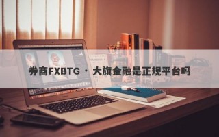 券商FXBTG · 大旗金融是正规平台吗