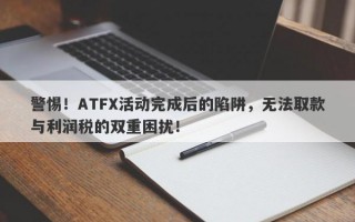 警惕！ATFX活动完成后的陷阱，无法取款与利润税的双重困扰！