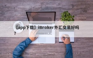 【app下载】iBroker外汇交易好吗？
