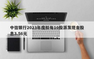 中信银行2023年度拟每10股派发现金股息3.56元