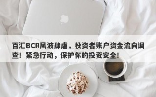 百汇BCR风波肆虐，投资者账户资金流向调查！紧急行动，保护你的投资安全！