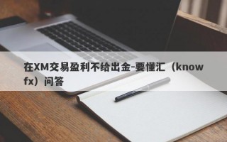 在XM交易盈利不给出金-要懂汇（knowfx）问答