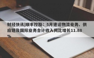 财经快讯|顺丰控股：5月速运物流业务、供应链及国际业务合计收入同比增长11.88%