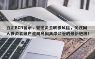 百汇BCR警示，警惕资金转移风险，关注国人投资者账户流向岛国离岸监管的最新进展！