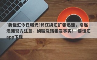 [要懂汇今日曝光]长江换汇扩张迅速，引起澳洲警方注意，侦破洗钱犯罪事实！-要懂汇app下载