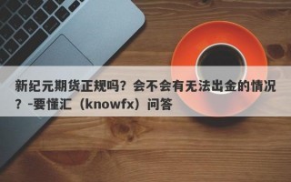 新纪元期货正规吗？会不会有无法出金的情况？-要懂汇（knowfx）问答