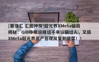 [要懂汇 汇圈神探]超元界XMeta骗局揭秘：GIB睁眼说瞎话不承认骗过人，又搞XMeta超元界资产管理反复割韭菜！！