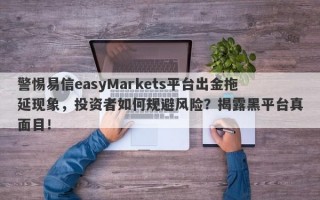 警惕易信easyMarkets平台出金拖延现象，投资者如何规避风险？揭露黑平台真面目！