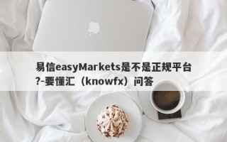 易信easyMarkets是不是正规平台?-要懂汇（knowfx）问答