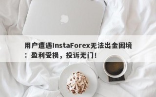 用户遭遇InstaForex无法出金困境：盈利受损，投诉无门！