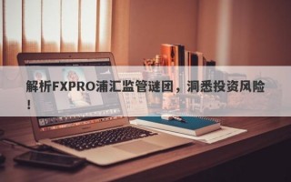 解析FXPRO浦汇监管谜团，洞悉投资风险！