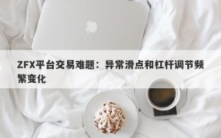 ZFX平台交易难题：异常滑点和杠杆调节频繁变化