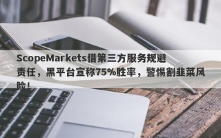 ScopeMarkets借第三方服务规避责任，黑平台宣称75%胜率，警惕割韭菜风险！