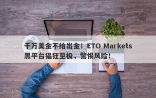 千万美金不给出金！ETO Markets黑平台猖狂至极，警惕风险！