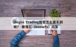 Hugos Trading监管怎么查不到呢？-要懂汇（knowfx）问答