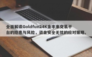 全面解读Goldfun24K金丰来交易平台的隐患与风险，资金安全无忧的应对策略。