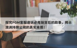 探究PGM客服逢诉必甩锅背后的故事，揭示澳洲持牌公司的真实本质！