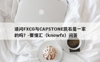 请问FXCG与CAPSTONE凯石是一家的吗？-要懂汇（knowfx）问答