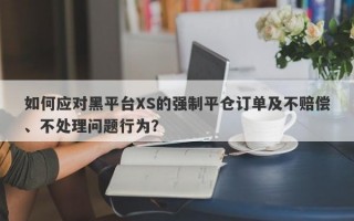 如何应对黑平台XS的强制平仓订单及不赔偿、不处理问题行为？