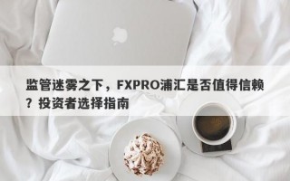 监管迷雾之下，FXPRO浦汇是否值得信赖？投资者选择指南