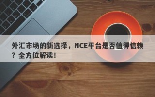 外汇市场的新选择，NCE平台是否值得信赖？全方位解读！