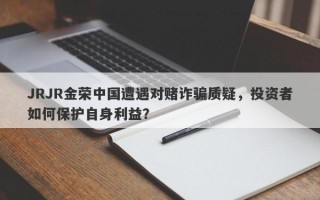 JRJR金荣中国遭遇对赌诈骗质疑，投资者如何保护自身利益？