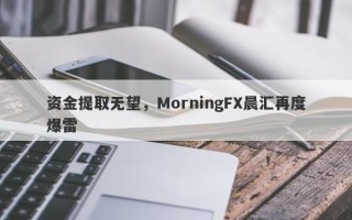 资金提取无望，MorningFX晨汇再度爆雷