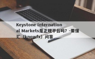 Keystone International Markets是正规平台吗？-要懂汇（knowfx）问答