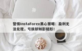 警惕InstaForex黑心策略：盈利无法兑现，亏损却如影随形！