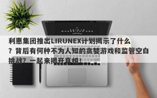 利惠集团推出LIRUNEX计划揭示了什么？背后有何种不为人知的贪婪游戏和监管空白挑战？一起来揭开真相！