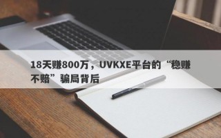 18天赚800万，UVKXE平台的“稳赚不赔”骗局背后