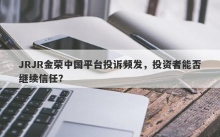 JRJR金荣中国平台投诉频发，投资者能否继续信任？