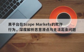 黑平台在Scope Markets的欺诈行为，深度解析恶意滑点与无法出金问题