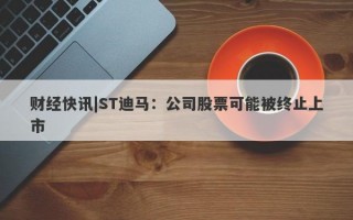 财经快讯|ST迪马：公司股票可能被终止上市