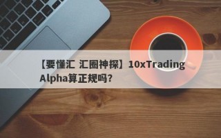 【要懂汇 汇圈神探】10xTrading Alpha算正规吗？
