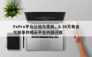 FxPro平台公信力受损，8.38万美金亏损事件揭示平台内部问题