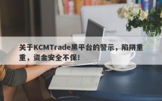 关于KCMTrade黑平台的警示，陷阱重重，资金安全不保！