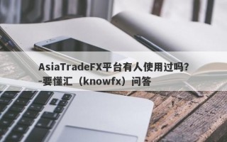 AsiaTradeFX平台有人使用过吗？-要懂汇（knowfx）问答