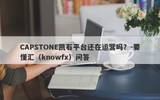 CAPSTONE凯石平台还在运营吗？-要懂汇（knowfx）问答