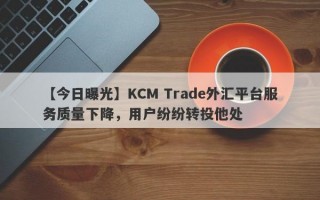 【今日曝光】KCM Trade外汇平台服务质量下降，用户纷纷转投他处