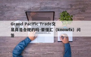 Grand Pacific Trade交易商是合规的吗-要懂汇（knowfx）问答