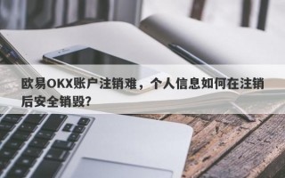 欧易OKX账户注销难，个人信息如何在注销后安全销毁？