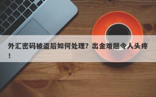 外汇密码被盗后如何处理？出金难题令人头疼！