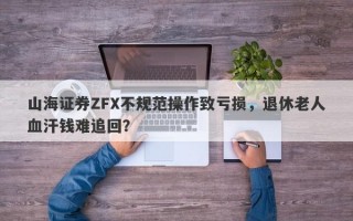 山海证券ZFX不规范操作致亏损，退休老人血汗钱难追回？