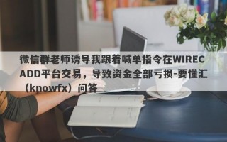 微信群老师诱导我跟着喊单指令在WIRECADD平台交易，导致资金全部亏损-要懂汇（knowfx）问答