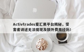 Activtrades爱汇黑平台揭秘，受害者讲述无法提现及额外费用经历！