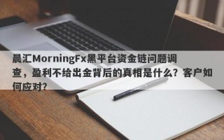 晨汇MorningFx黑平台资金链问题调查，盈利不给出金背后的真相是什么？客户如何应对？