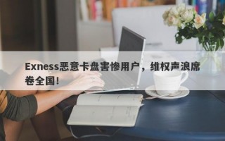 Exness恶意卡盘害惨用户，维权声浪席卷全国！