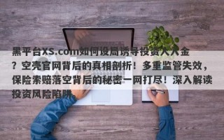 黑平台XS.com如何设局诱导投资人入金？空壳官网背后的真相剖析！多重监管失效，保险索赔落空背后的秘密一网打尽！深入解读投资风险陷阱。